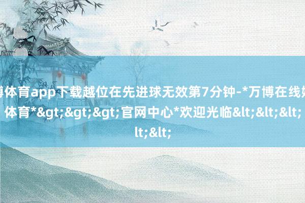 万博体育app下载越位在先进球无效第7分钟-*万博在线娱乐体育*>>>官网中心*欢迎光临<<<