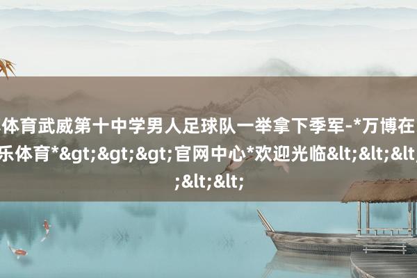 万博体育武威第十中学男人足球队一举拿下季军-*万博在线娱乐体育*>>>官网中心*欢迎光临<<<