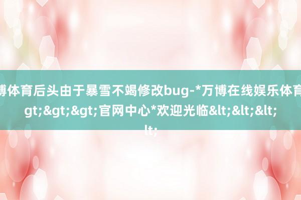 万博体育后头由于暴雪不竭修改bug-*万博在线娱乐体育*>>>官网中心*欢迎光临<<<