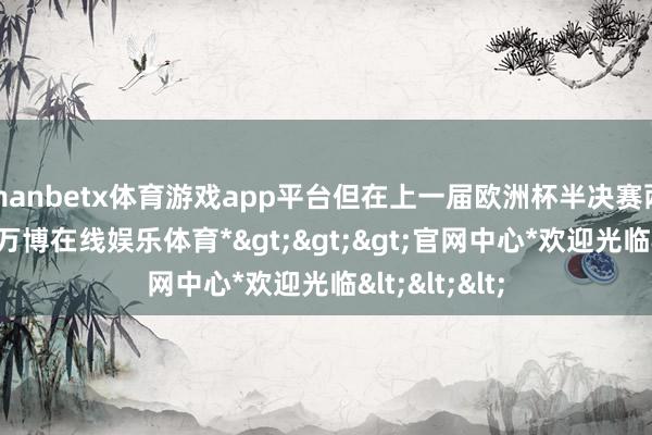 manbetx体育游戏app平台但在上一届欧洲杯半决赛两队的对话-*万博在线娱乐体育*>>>官网中心*欢迎光临<<<