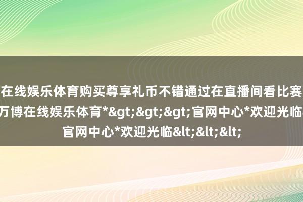 万博在线娱乐体育购买尊享礼币不错通过在直播间看比赛兑换深海狂鲨-*万博在线娱乐体育*>>>官网中心*欢迎光临<<<