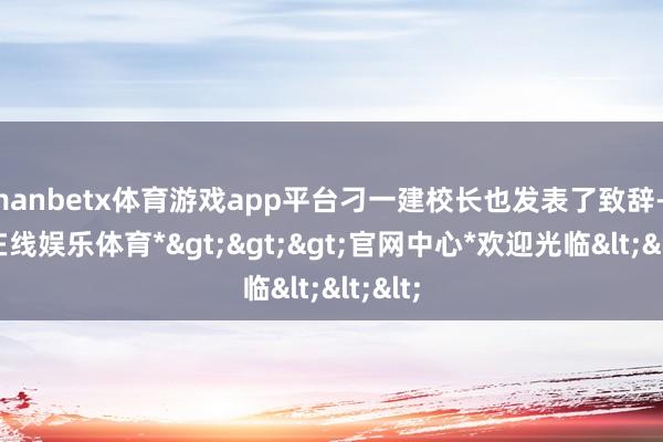 manbetx体育游戏app平台刁一建校长也发表了致辞-*万博在线娱乐体育*>>>官网中心*欢迎光临<<<