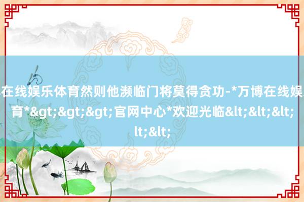 万博在线娱乐体育然则他濒临门将莫得贪功-*万博在线娱乐体育*>>>官网中心*欢迎光临<<<