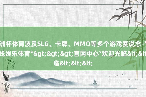 欧洲杯体育波及SLG、卡牌、MMO等多个游戏赛说念-*万博在线娱乐体育*>>>官网中心*欢迎光临<<<