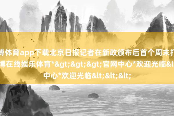 万博体育app下载北京日报记者在新政颁布后首个周末打听发现-*万博在线娱乐体育*>>>官网中心*欢迎光临<<<