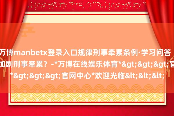 万博manbetx登录入口规律刑事牵累条例·学习问答丨哪些情形应当从重偶然加剧刑事牵累？-*万博在线娱乐体育*>>>官网中心*欢迎光临<<<