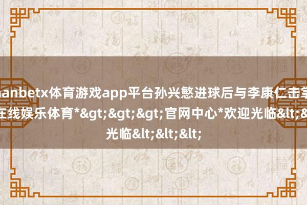 manbetx体育游戏app平台孙兴慜进球后与李康仁击掌-*万博在线娱乐体育*>>>官网中心*欢迎光临<<<