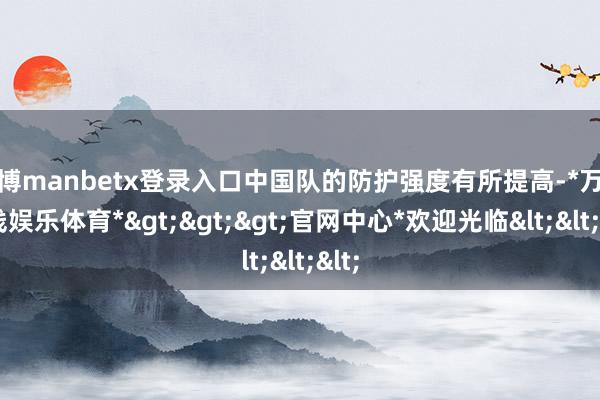 万博manbetx登录入口中国队的防护强度有所提高-*万博在线娱乐体育*>>>官网中心*欢迎光临<<<