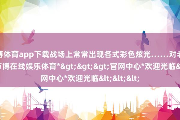 万博体育app下载战场上常常出现各式彩色炫光……对老玩家来说-*万博在线娱乐体育*>>>官网中心*欢迎光临<<<