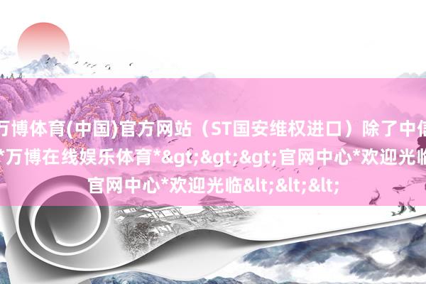 万博体育(中国)官方网站（ST国安维权进口）　　除了中信国安索赔案-*万博在线娱乐体育*>>>官网中心*欢迎光临<<<