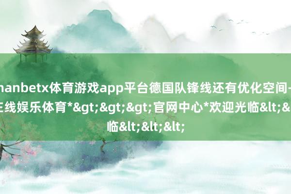 manbetx体育游戏app平台德国队锋线还有优化空间-*万博在线娱乐体育*>>>官网中心*欢迎光临<<<