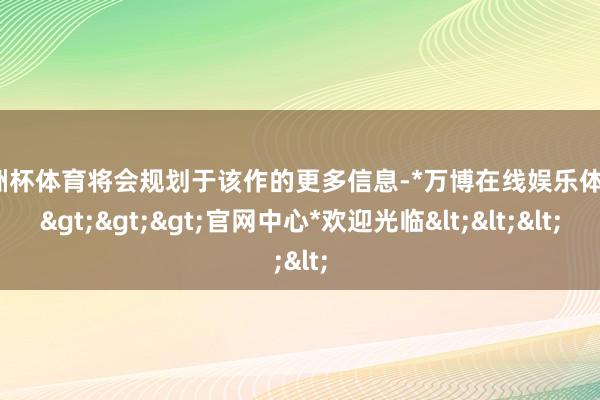 欧洲杯体育将会规划于该作的更多信息-*万博在线娱乐体育*>>>官网中心*欢迎光临<<<