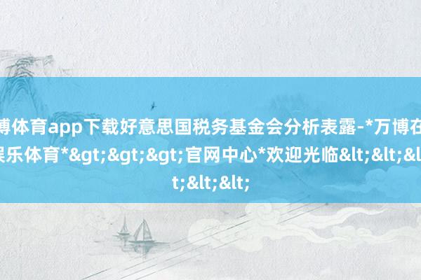 万博体育app下载好意思国税务基金会分析表露-*万博在线娱乐体育*>>>官网中心*欢迎光临<<<