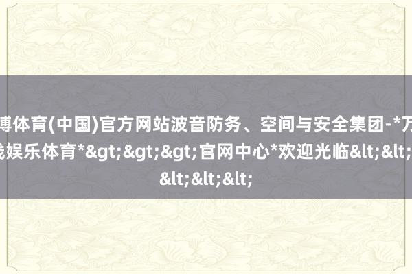 万博体育(中国)官方网站波音防务、空间与安全集团-*万博在线娱乐体育*>>>官网中心*欢迎光临<<<