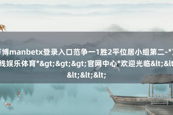 万博manbetx登录入口范争一1胜2平位居小组第二-*万博在线娱乐体育*>>>官网中心*欢迎光临<<<