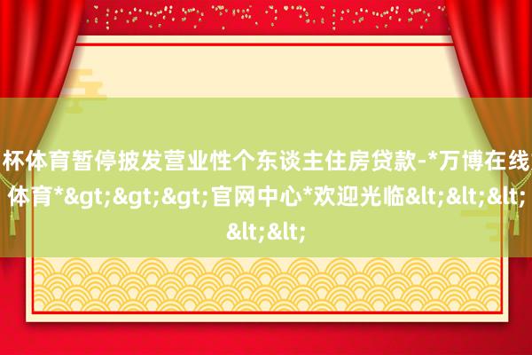 欧洲杯体育暂停披发营业性个东谈主住房贷款-*万博在线娱乐体育*>>>官网中心*欢迎光临<<<