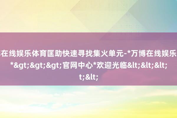 万博在线娱乐体育匡助快速寻找集火单元-*万博在线娱乐体育*>>>官网中心*欢迎光临<<<