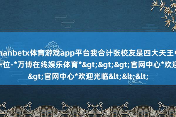 manbetx体育游戏app平台我合计张校友是四大天王中饰演禀赋最高的一位-*万博在线娱乐体育*>>>官网中心*欢迎光临<<<