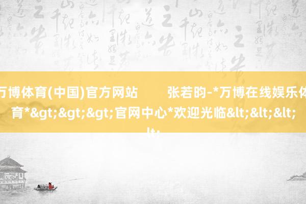 万博体育(中国)官方网站        张若昀-*万博在线娱乐体育*>>>官网中心*欢迎光临<<<