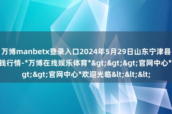 万博manbetx登录入口2024年5月29日山东宁津县东崔蔬菜批发阛阓价钱行情-*万博在线娱乐体育*>>>官网中心*欢迎光临<<<