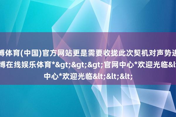 万博体育(中国)官方网站更是需要收拢此次契机对声势进行补强-*万博在线娱乐体育*>>>官网中心*欢迎光临<<<