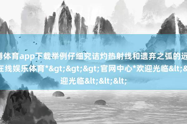 万博体育app下载举例仔细究诘灼热射线和遗弃之弧的远隔-*万博在线娱乐体育*>>>官网中心*欢迎光临<<<