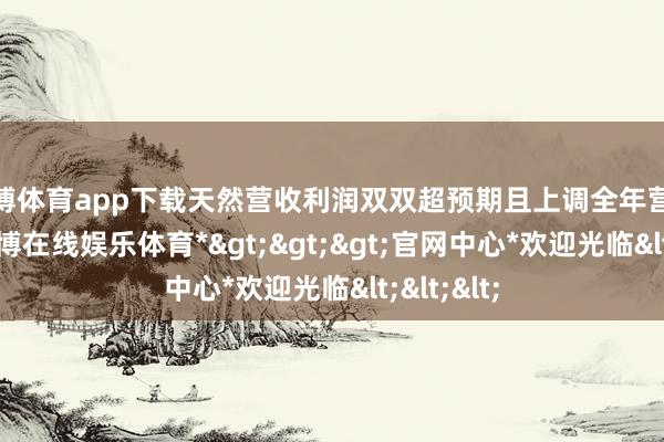 万博体育app下载天然营收利润双双超预期且上调全年营收瞻望-*万博在线娱乐体育*>>>官网中心*欢迎光临<<<