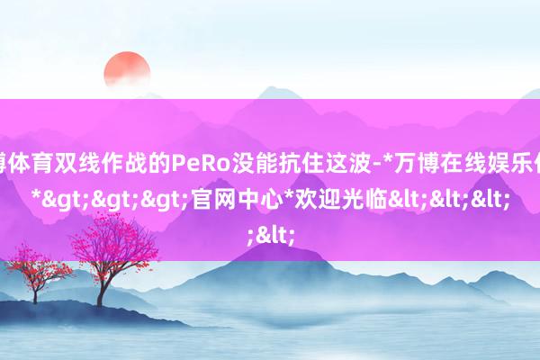 万博体育双线作战的PeRo没能抗住这波-*万博在线娱乐体育*>>>官网中心*欢迎光临<<<