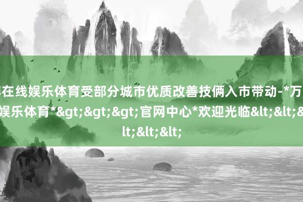 万博在线娱乐体育受部分城市优质改善技俩入市带动-*万博在线娱乐体育*>>>官网中心*欢迎光临<<<