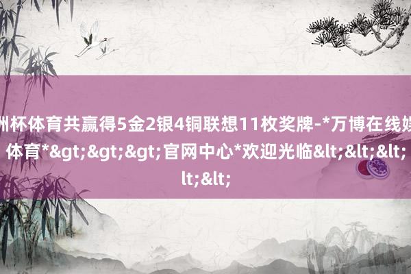 欧洲杯体育共赢得5金2银4铜联想11枚奖牌-*万博在线娱乐体育*>>>官网中心*欢迎光临<<<