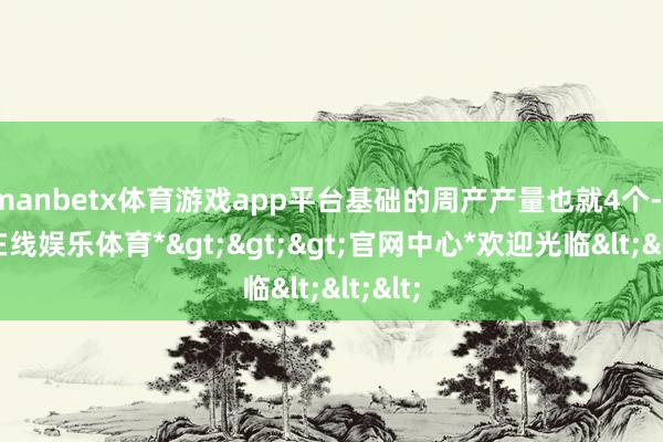 manbetx体育游戏app平台基础的周产产量也就4个-*万博在线娱乐体育*>>>官网中心*欢迎光临<<<