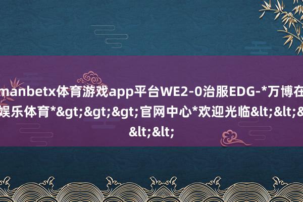 manbetx体育游戏app平台WE2-0治服EDG-*万博在线娱乐体育*>>>官网中心*欢迎光临<<<