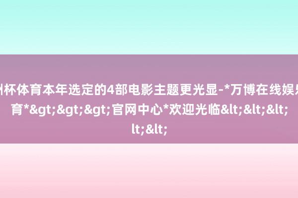 欧洲杯体育本年选定的4部电影主题更光显-*万博在线娱乐体育*>>>官网中心*欢迎光临<<<