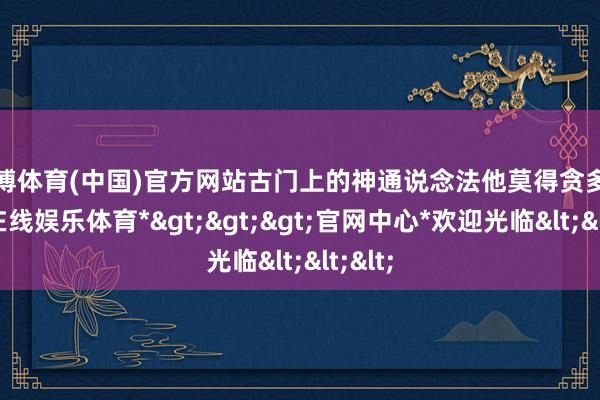 万博体育(中国)官方网站古门上的神通说念法他莫得贪多-*万博在线娱乐体育*>>>官网中心*欢迎光临<<<