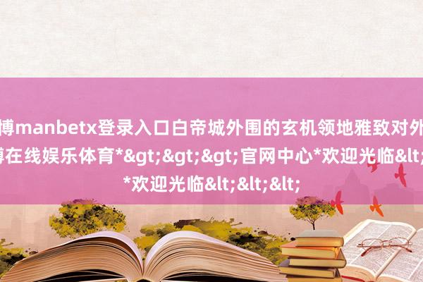 万博manbetx登录入口白帝城外围的玄机领地雅致对外开放-*万博在线娱乐体育*>>>官网中心*欢迎光临<<<