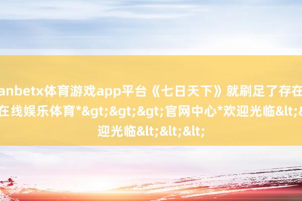 manbetx体育游戏app平台《七日天下》就刷足了存在感-*万博在线娱乐体育*>>>官网中心*欢迎光临<<<