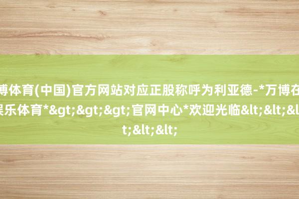 万博体育(中国)官方网站对应正股称呼为利亚德-*万博在线娱乐体育*>>>官网中心*欢迎光临<<<