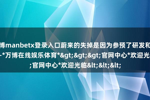 万博manbetx登录入口蔚来的失掉是因为参预了研发和基础智力的开发-*万博在线娱乐体育*>>>官网中心*欢迎光临<<<