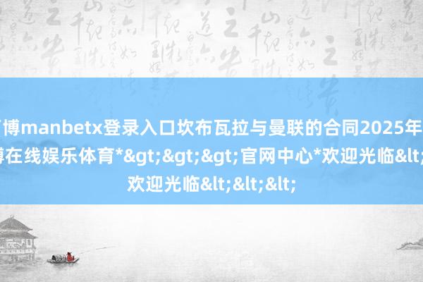 万博manbetx登录入口坎布瓦拉与曼联的合同2025年到期-*万博在线娱乐体育*>>>官网中心*欢迎光临<<<