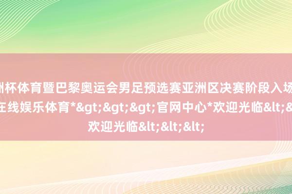 欧洲杯体育暨巴黎奥运会男足预选赛亚洲区决赛阶段入场券-*万博在线娱乐体育*>>>官网中心*欢迎光临<<<