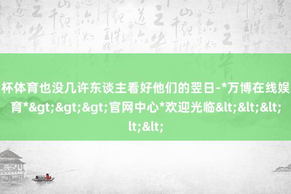 欧洲杯体育也没几许东谈主看好他们的翌日-*万博在线娱乐体育*>>>官网中心*欢迎光临<<<