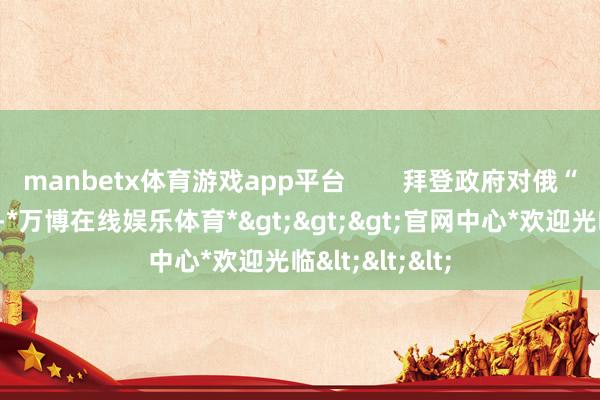 manbetx体育游戏app平台        拜登政府对俄“切腊肠”之举-*万博在线娱乐体育*>>>官网中心*欢迎光临<<<