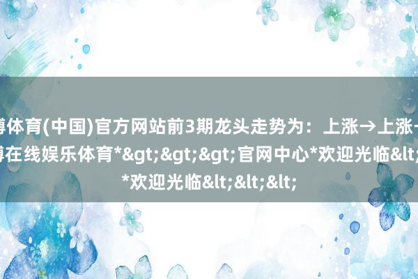 万博体育(中国)官方网站前3期龙头走势为：上涨→上涨→下落-*万博在线娱乐体育*>>>官网中心*欢迎光临<<<