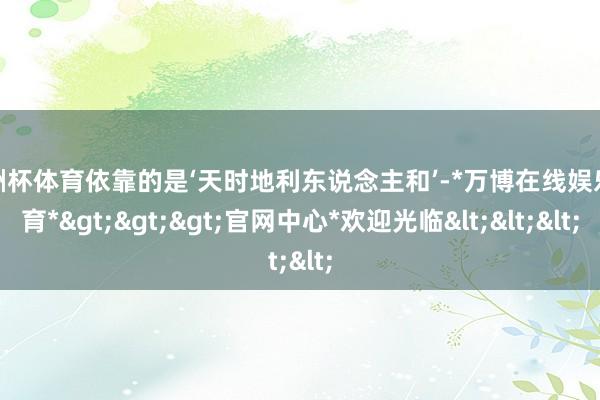 欧洲杯体育依靠的是‘天时地利东说念主和’-*万博在线娱乐体育*>>>官网中心*欢迎光临<<<