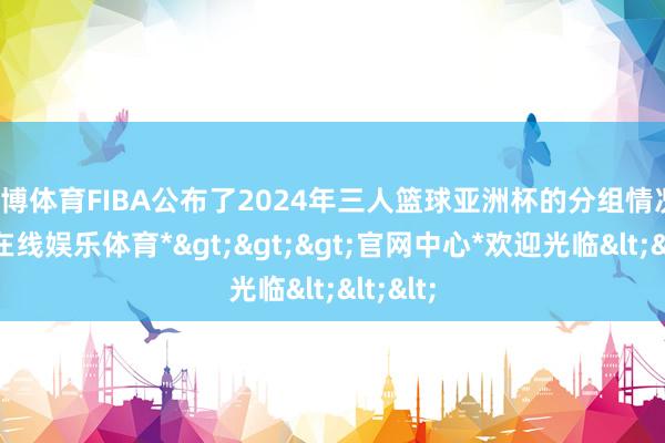 万博体育FIBA公布了2024年三人篮球亚洲杯的分组情况-*万博在线娱乐体育*>>>官网中心*欢迎光临<<<