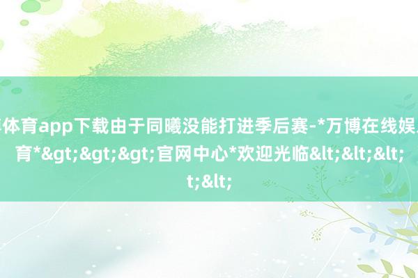 万博体育app下载由于同曦没能打进季后赛-*万博在线娱乐体育*>>>官网中心*欢迎光临<<<