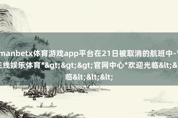 manbetx体育游戏app平台在21日被取消的航班中-*万博在线娱乐体育*>>>官网中心*欢迎光临<<<