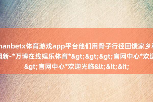 manbetx体育游戏app平台他们用骨子行径回馈家乡和社会年代剧再次翻新-*万博在线娱乐体育*>>>官网中心*欢迎光临<<<