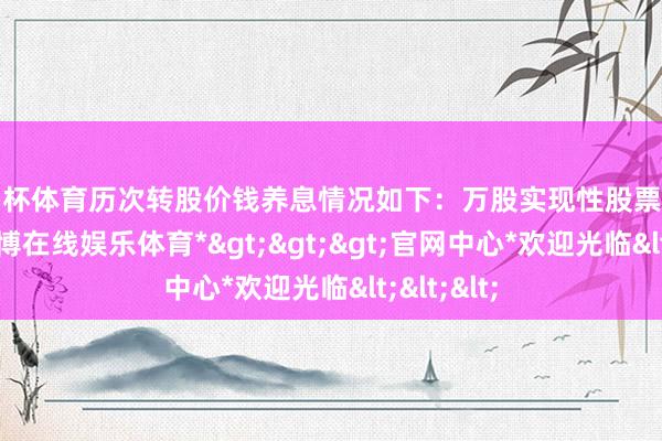 欧洲杯体育历次转股价钱养息情况如下：万股实现性股票登记手续-*万博在线娱乐体育*>>>官网中心*欢迎光临<<<