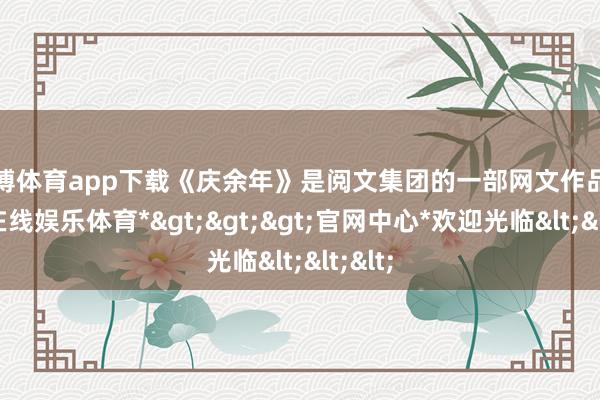 万博体育app下载《庆余年》是阅文集团的一部网文作品-*万博在线娱乐体育*>>>官网中心*欢迎光临<<<